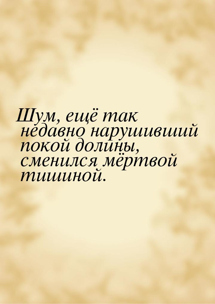 Шум, ещё так недавно нарушивший покой долины, сменился мёртвой тишиной.