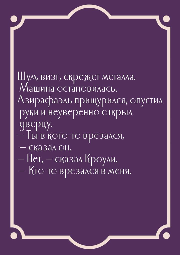 Шум, визг, скрежет металла. Машина остановилась. Азирафаэль прищурился, опустил руки и неу