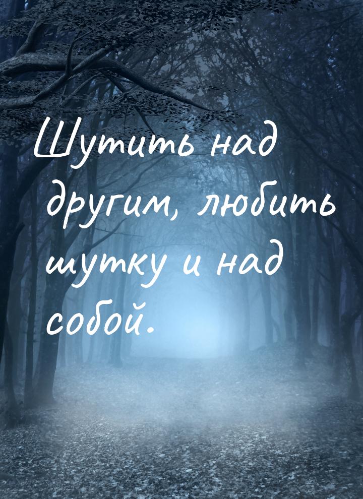 Шутить над другим, любить шутку и над собой.