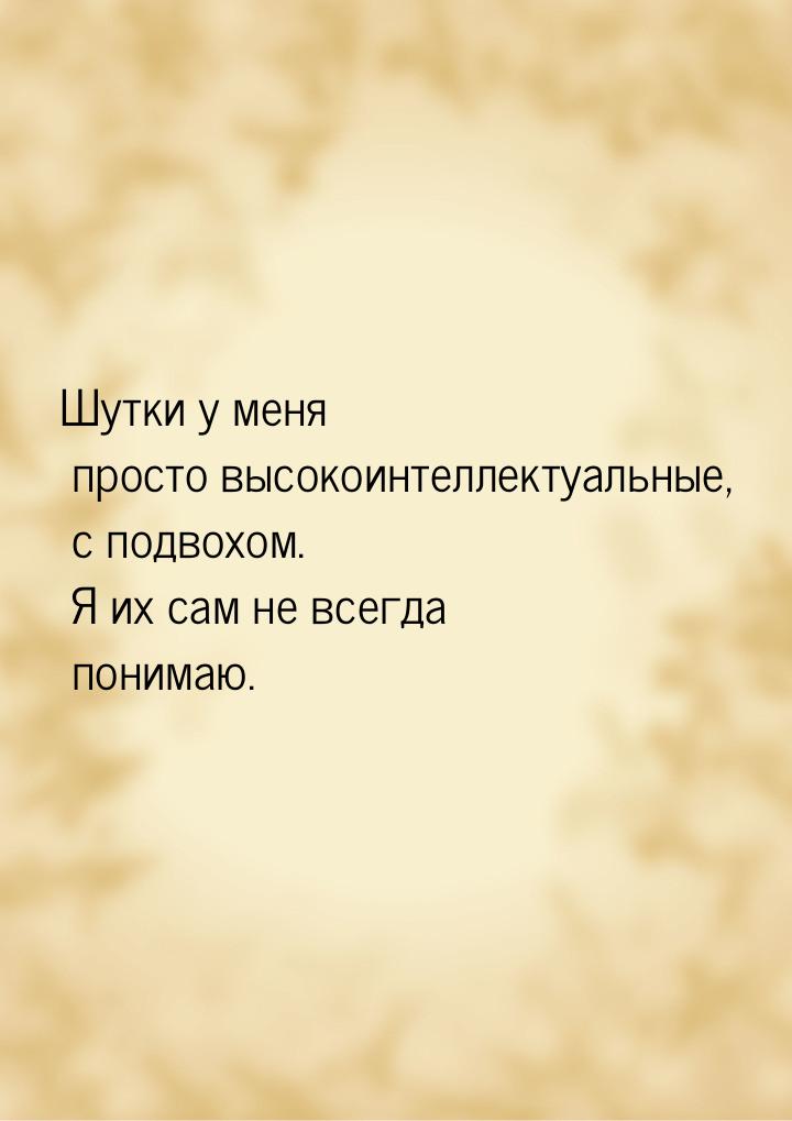 Шутки у меня просто высокоинтеллектуальные, с подвохом. Я их сам не всегда понимаю.