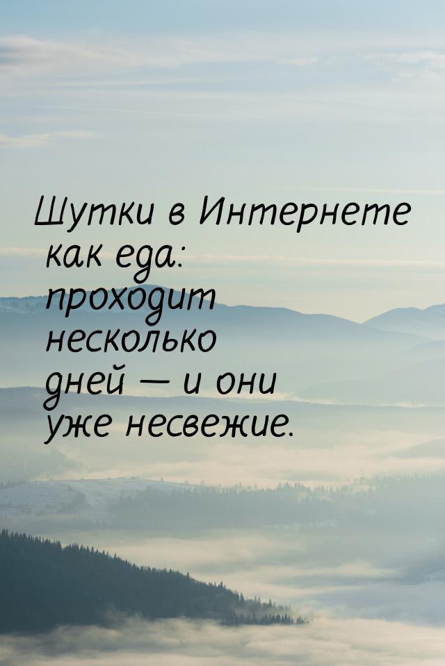 Шутки в Интернете как еда: проходит несколько дней  и они уже несвежие.