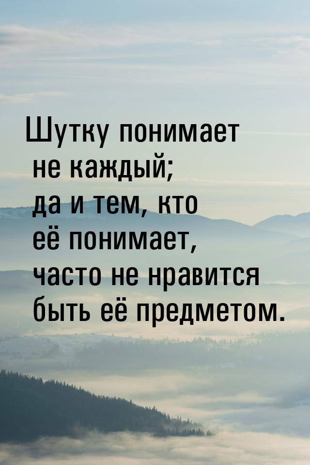 Шутку понимает не каждый; да и тем, кто её понимает, часто не нравится быть её предметом.