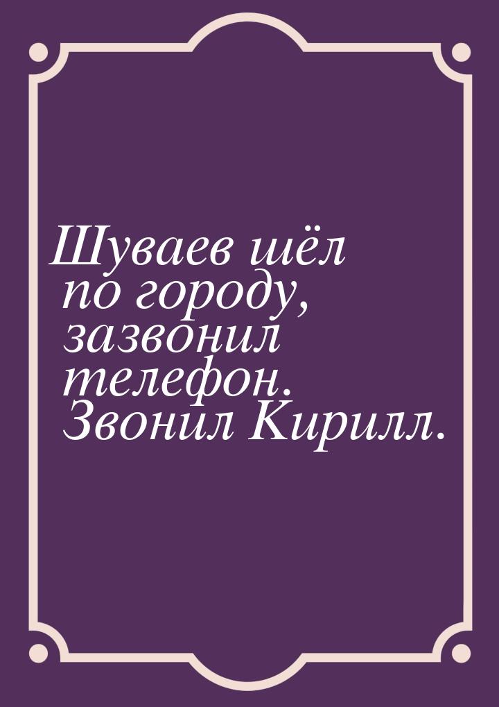 Шуваев шёл по городу, зазвонил телефон. Звонил Кирилл.