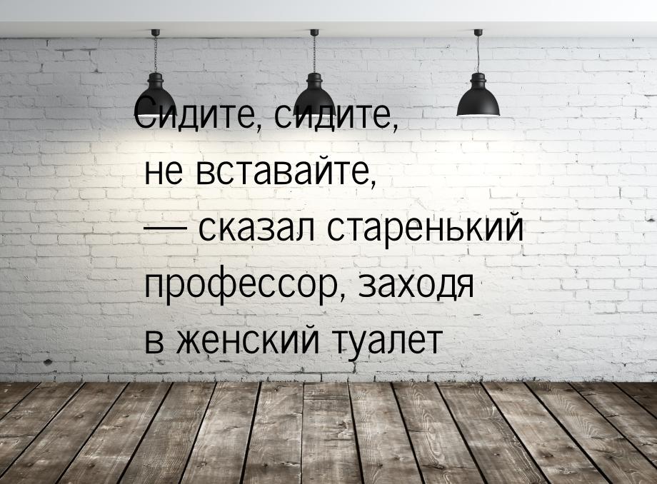 Сидите, сидите, не вставайте,  сказал старенький профессор, заходя в женский туалет