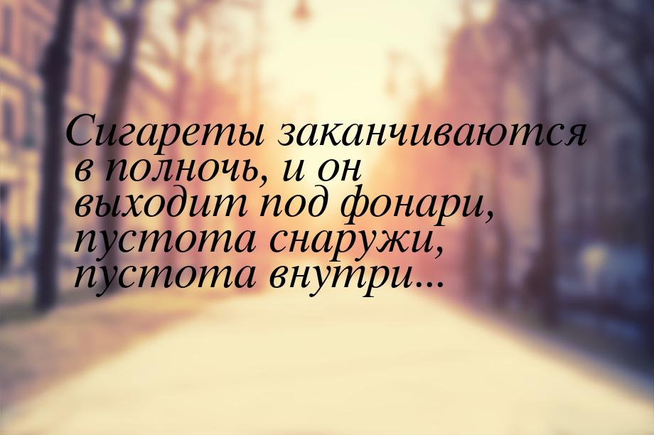 Сигареты заканчиваются в полночь, и он выходит под фонари, пустота снаружи, пустота внутри