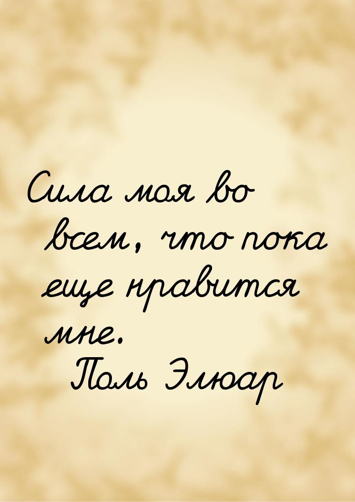 Сила моя во всем, что пока еще нравится мне.