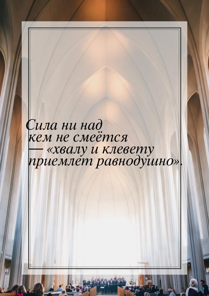 Сила ни над кем не смеётся  хвалу и клевету приемлет равнодушно.