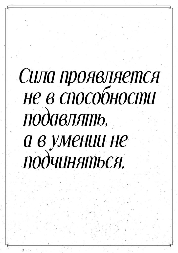 Сила проявляется не в способности подавлять, а в умении не подчиняться.