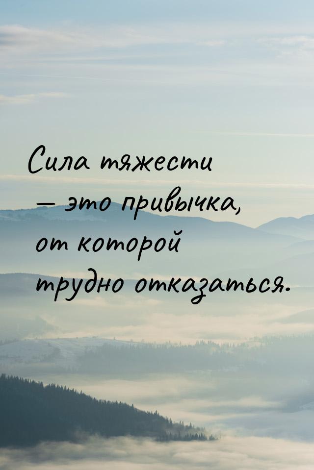 Сила тяжести  это привычка, от которой трудно отказаться.