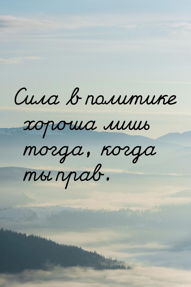 Сила в политике хороша лишь тогда, когда ты прав.