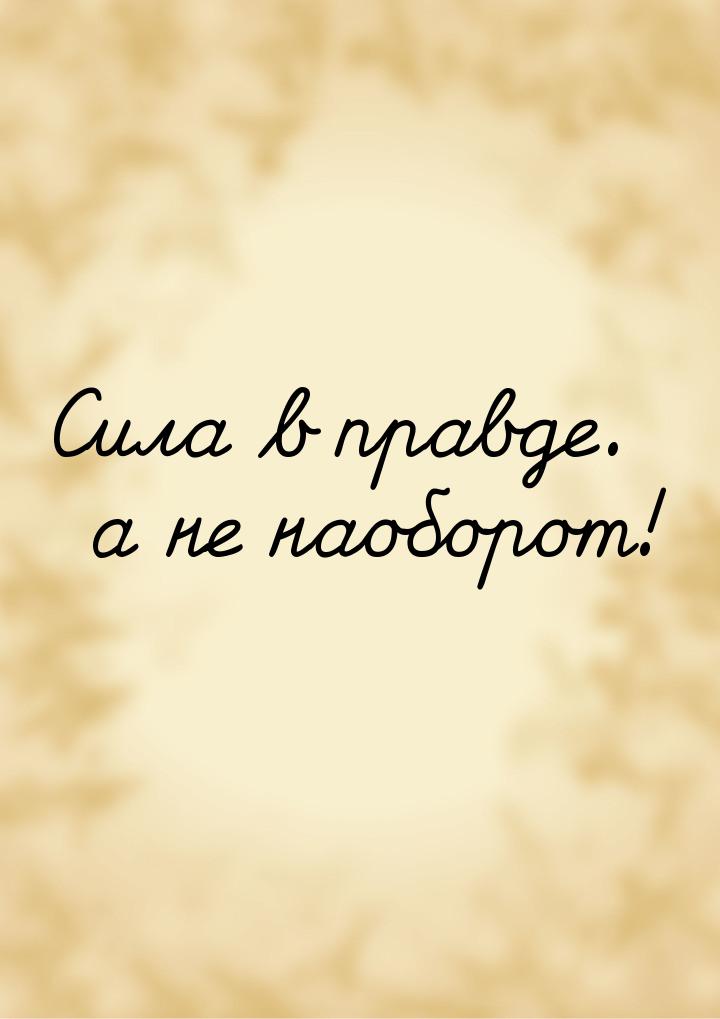 Сила в правде. а не наоборот!