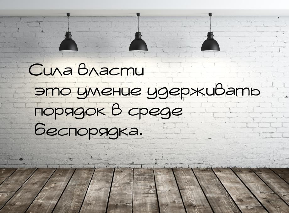 Сила власти — это умение удерживать порядок в среде беспорядка.