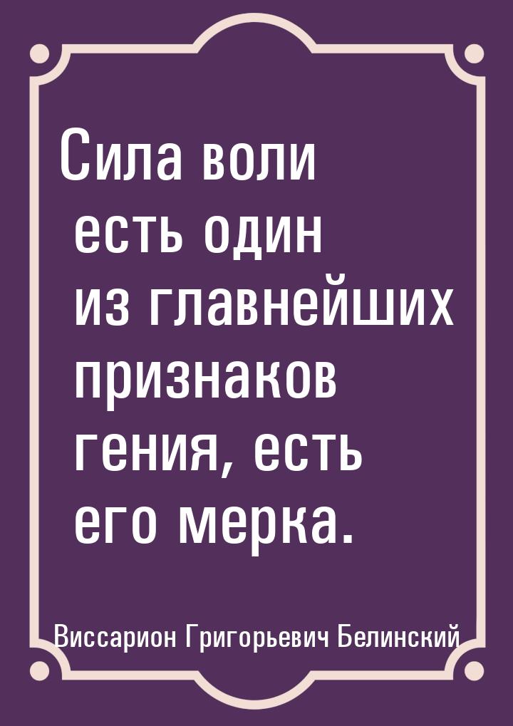 Сила воли есть один из главнейших признаков гения, есть его мерка.