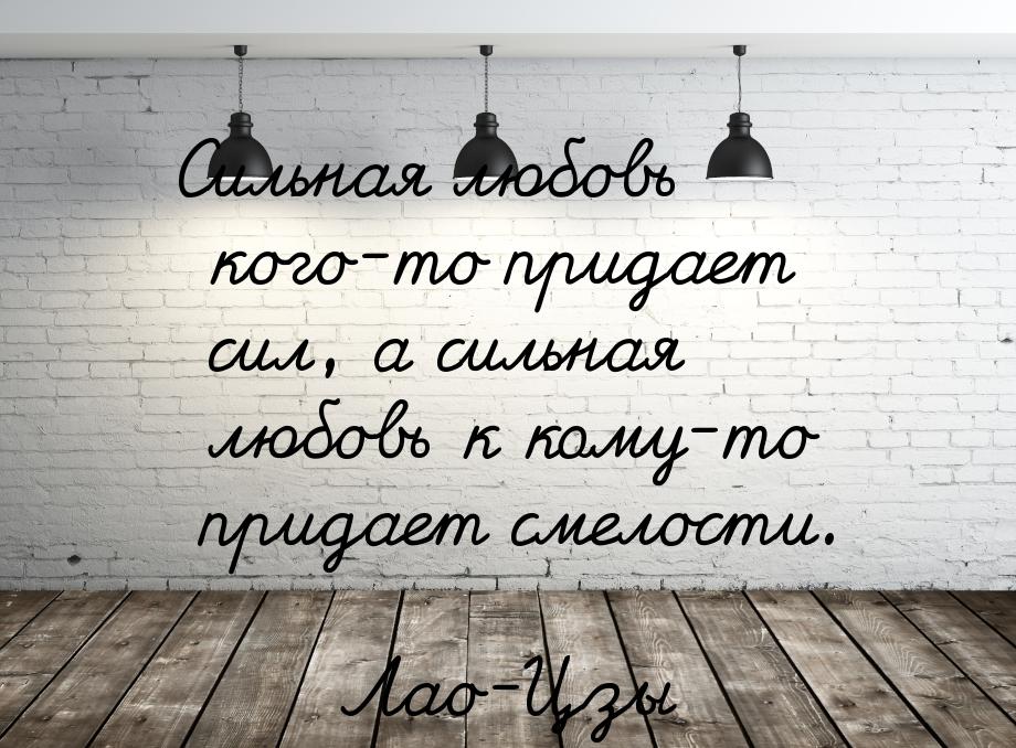 Сильная любовь кого-то придает сил, а сильная любовь к кому-то придает смелости.