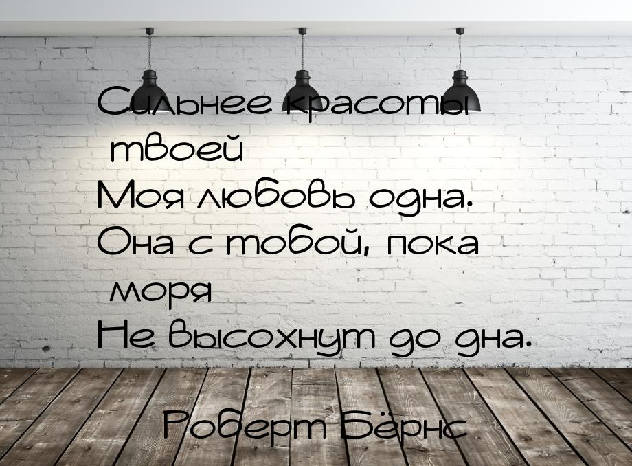 Сильнее красоты твоей Моя любовь одна. Она с тобой, пока моря Не высохнут до дна.