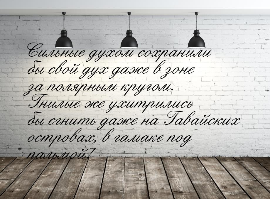 Сильные духом сохранили бы свой дух даже в зоне за полярным кругом. Гнилые же ухитрились б