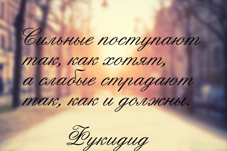 Сильные поступают так, как хотят, а слабые страдают так, как и должны.