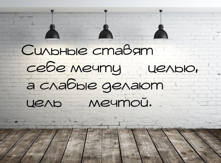 Сильные ставят себе мечту — целью, а слабые делают цель — мечтой.