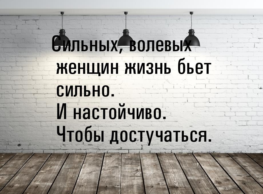 Сильных, волевых женщин жизнь бьет сильно. И настойчиво. Чтобы достучаться.