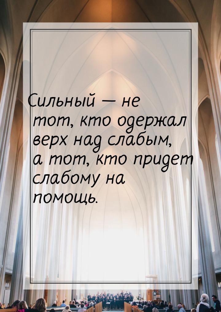 Сильный  не тот, кто одержал верх над слабым, а тот, кто придет слабому на помощь.