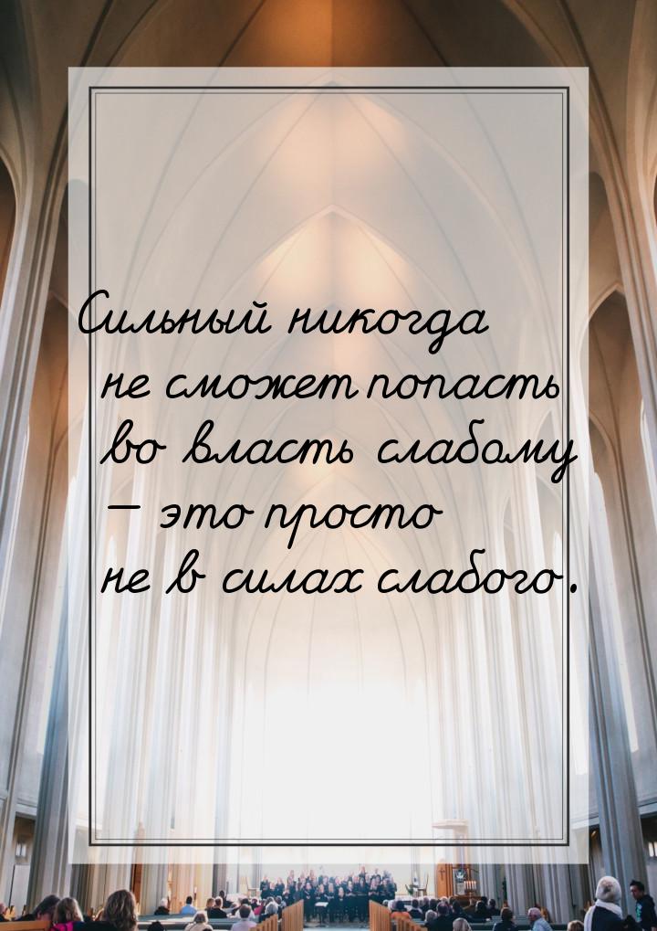 Сильный никогда не сможет попасть во власть слабому  это просто не в силах слабого.