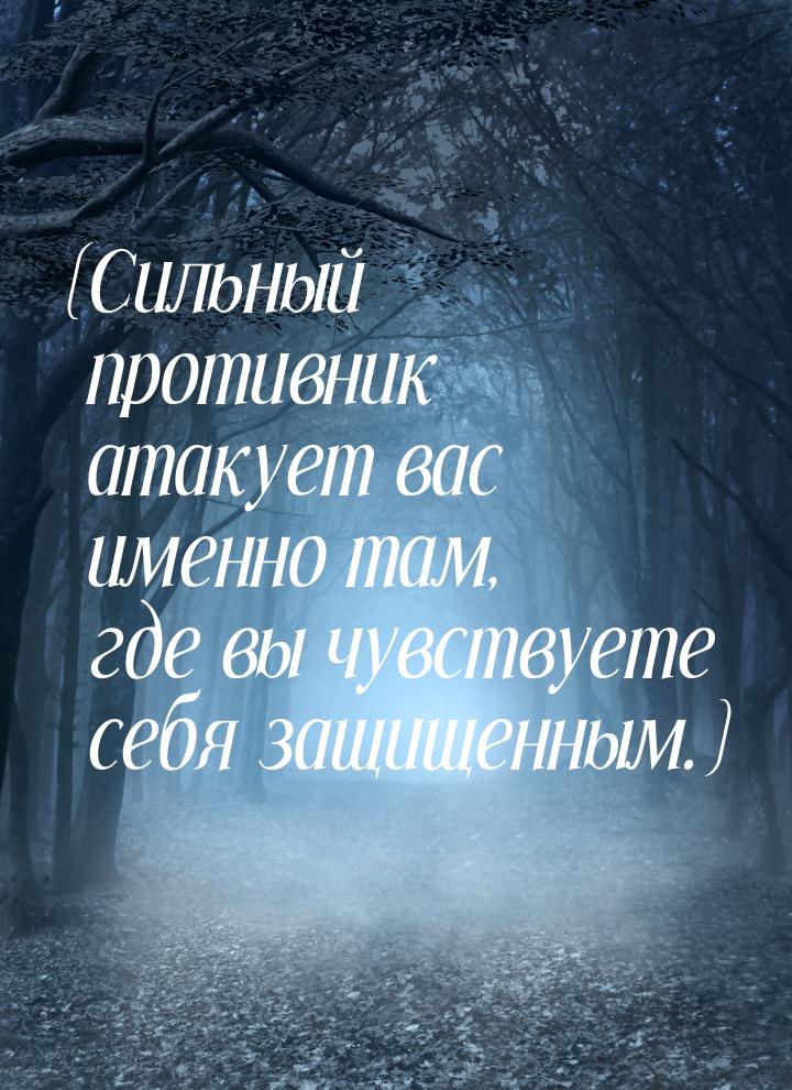 (Сильный противник атакует вас именно там, где вы чувствуете себя защищенным.)