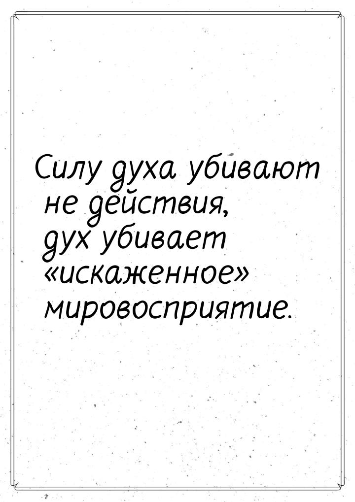 Силу духа убивают не действия, дух убивает «искаженное» мировосприятие.