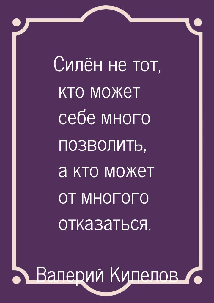 Силён не тот, кто может себе много позволить, а кто может от многого отказаться.