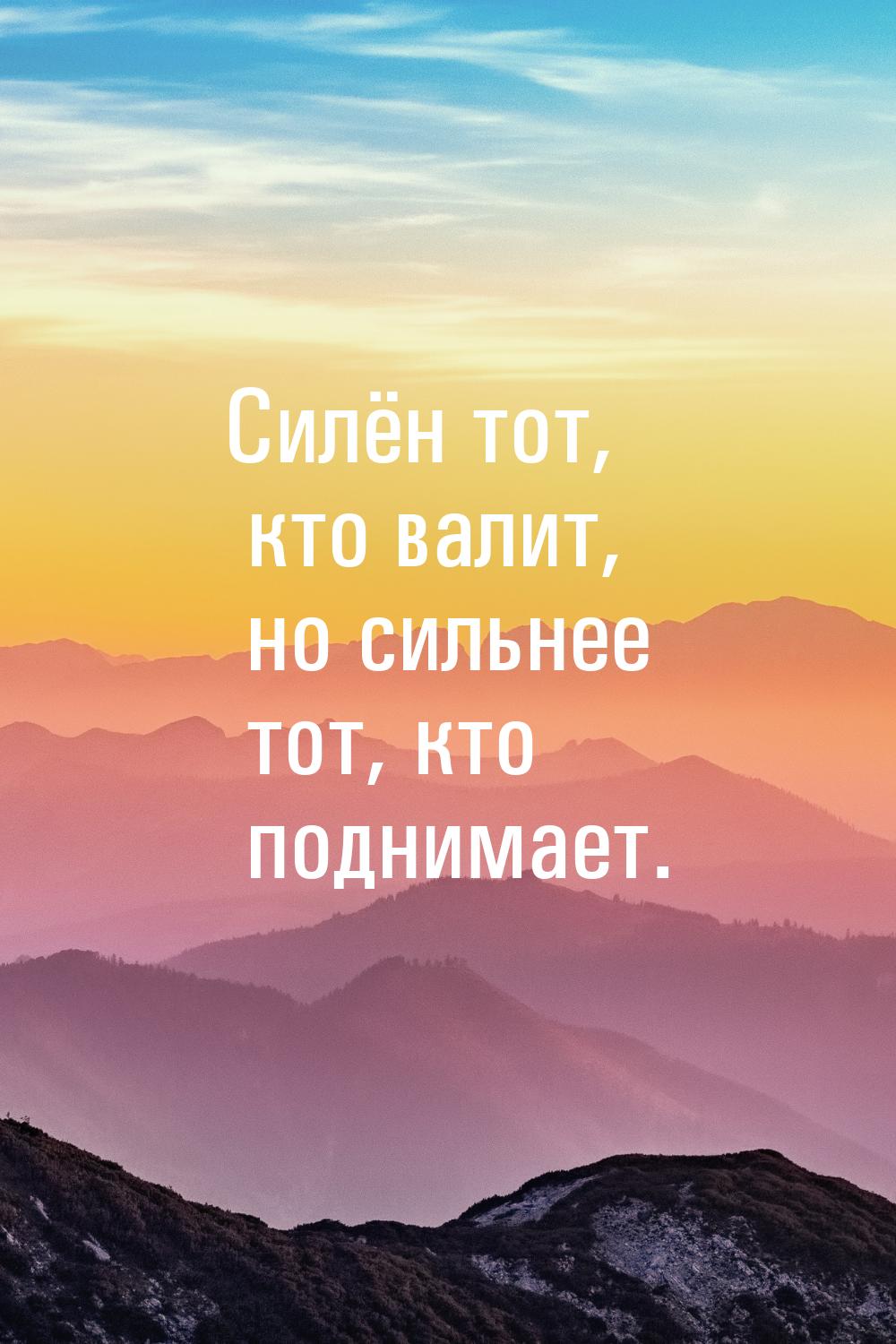 Силён тот, кто валит, но сильнее тот, кто поднимает.