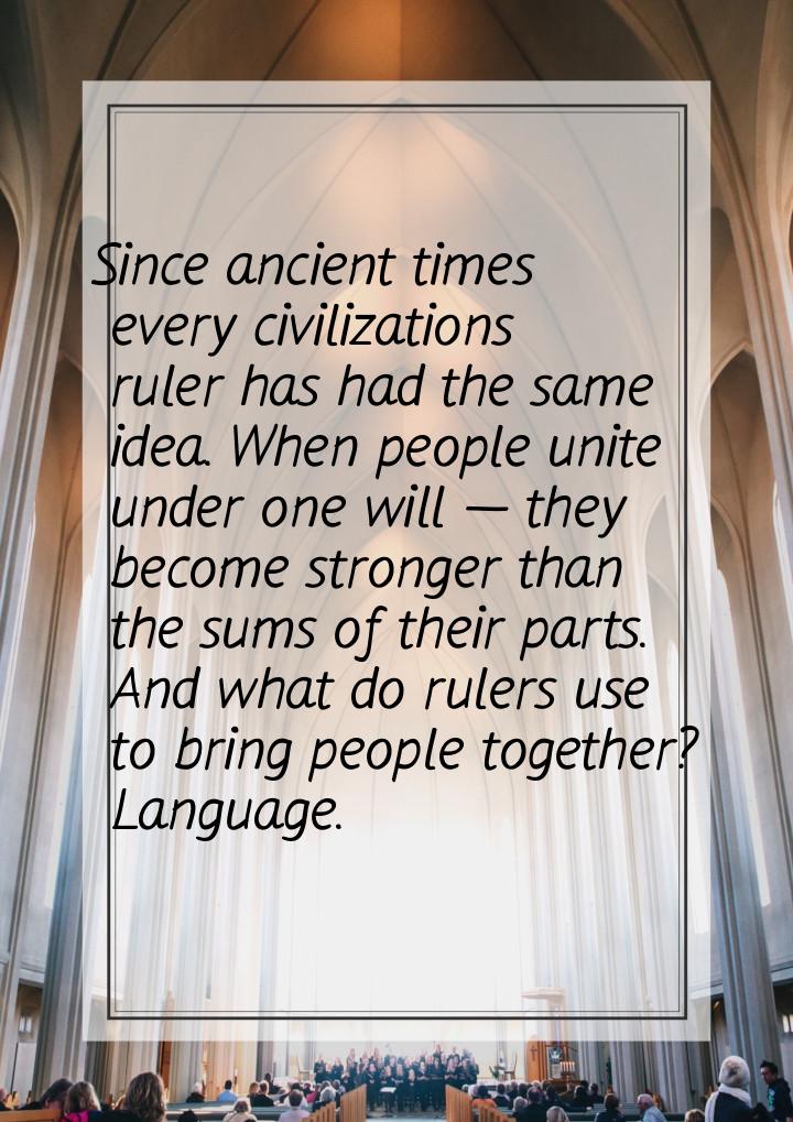 Since ancient times every civilizations ruler has had the same idea. When people unite und