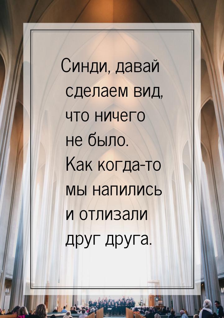 Синди, давай сделаем вид, что ничего не было. Как когда-то мы напились и отлизали друг дру