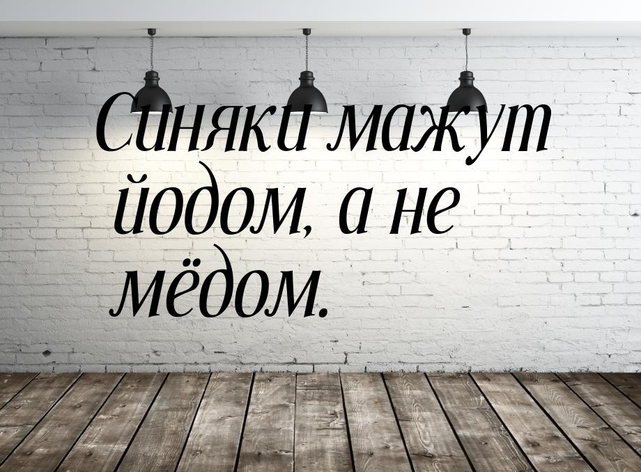 Синяки мажут йодом, а не мёдом.