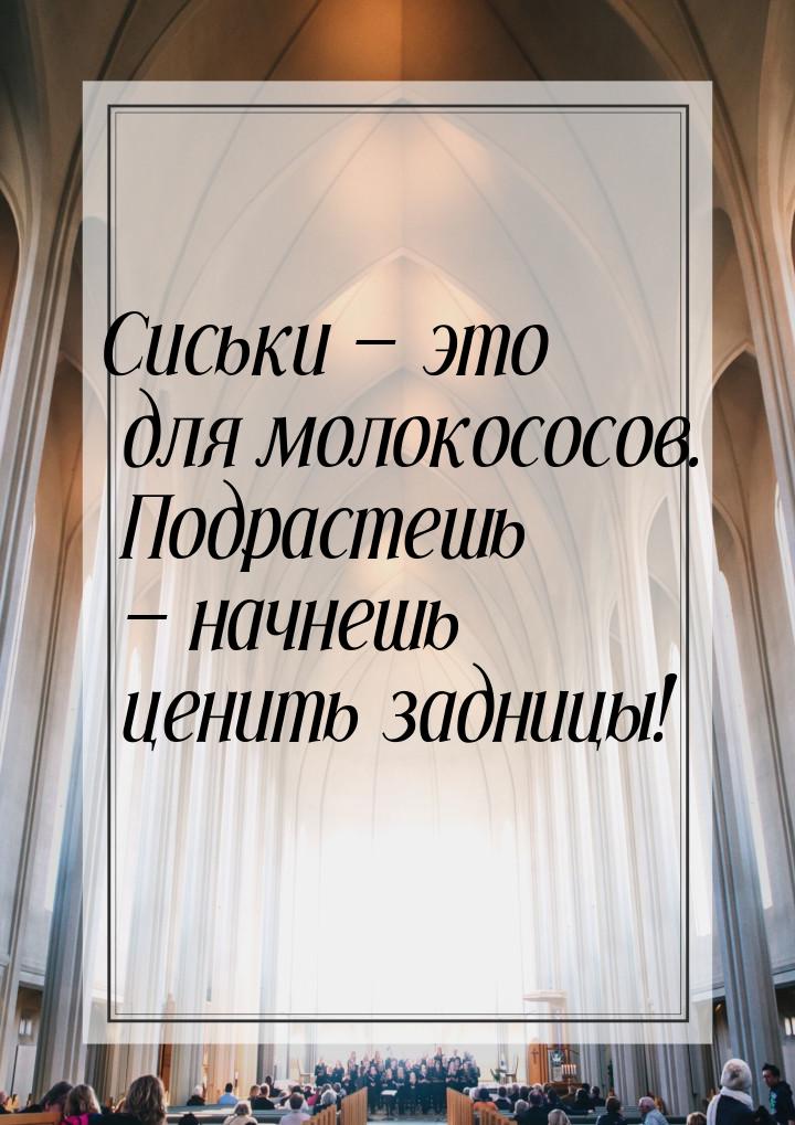 Сиськи  это для молокососов. Подрастешь  начнешь ценить задницы!