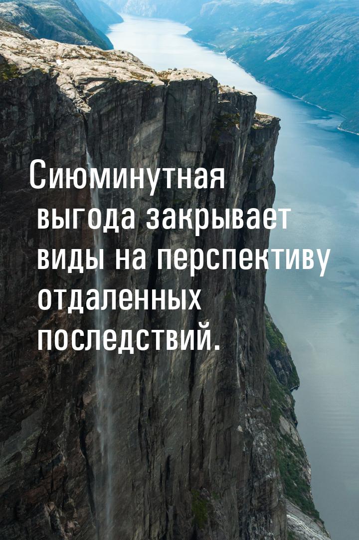 Сиюминутная выгода закрывает виды на перспективу отдаленных последствий.