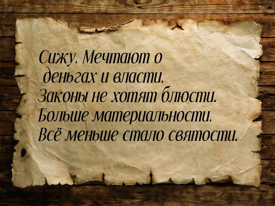 Сижу, Мечтают о деньгах и власти, Законы не хотят блюсти. Больше материальности, Всё меньш