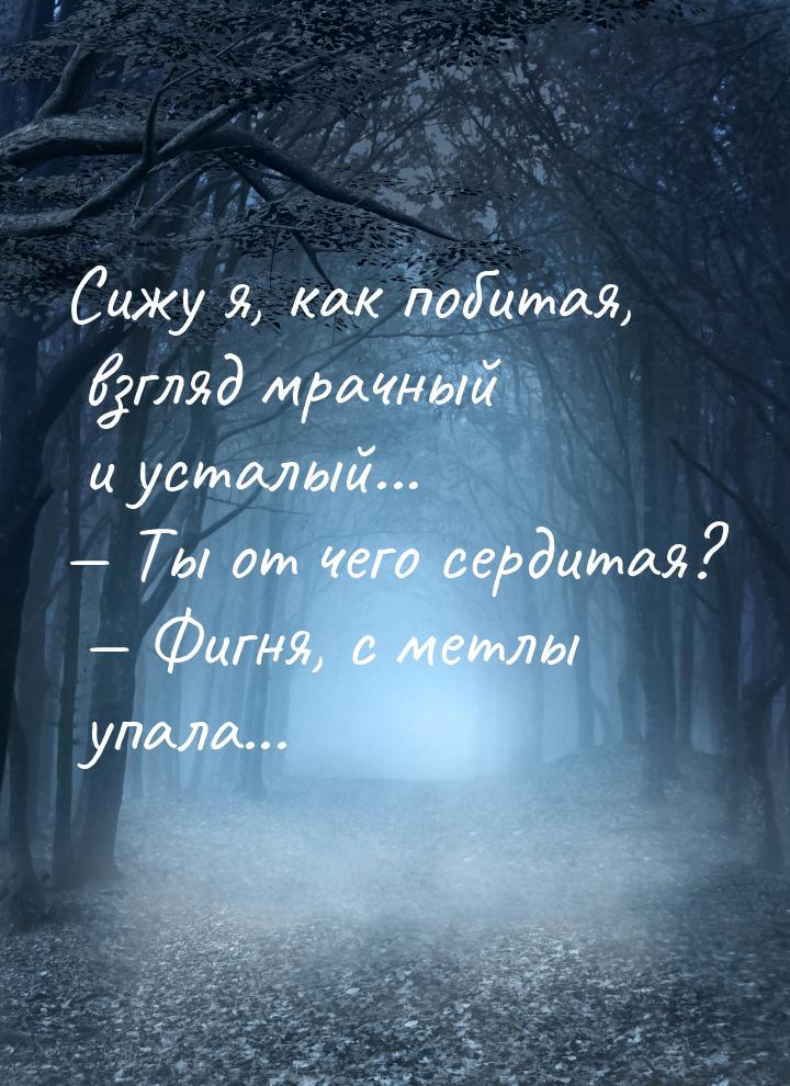 Сижу я, как побитая, взгляд мрачный и усталый...  Ты от чего сердитая?  Фигн