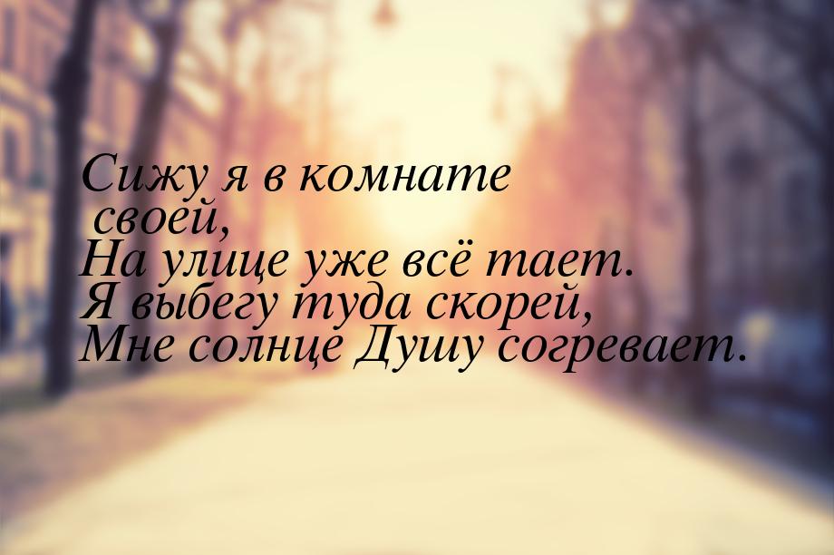 Сижу я в комнате своей, На улице уже всё тает. Я выбегу туда скорей, Мне солнце Душу согре