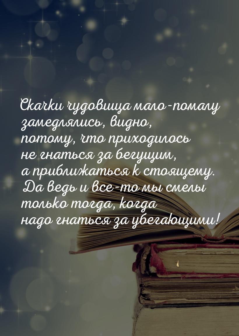 Скачки чудовища мало-помалу замедлялись, видно, потому, что приходилось не гнаться за бегу