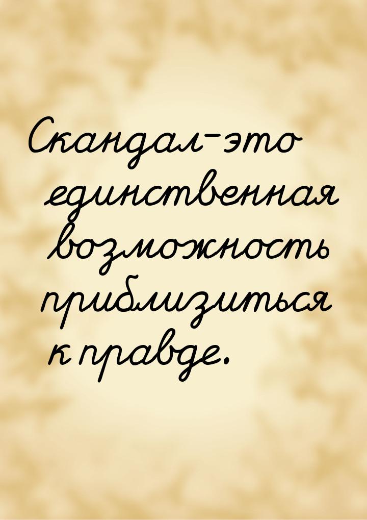 Скандал-это единственная возможность приблизиться к правде.