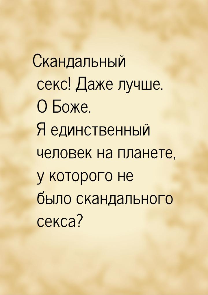 Скандальный секс! Даже лучше. О Боже. Я единственный человек на планете, у которого не был