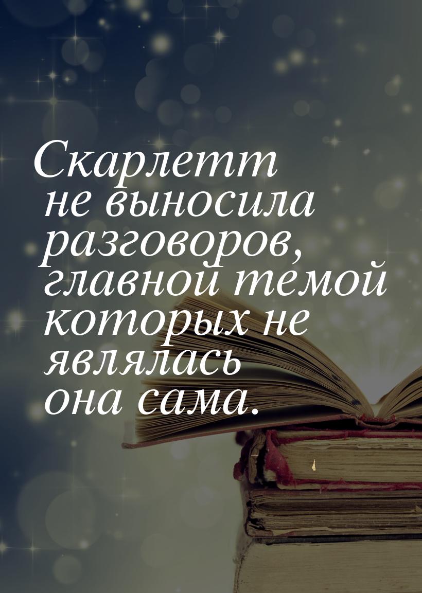 Скарлетт не выносила разговоров, главной темой которых не являлась она сама.