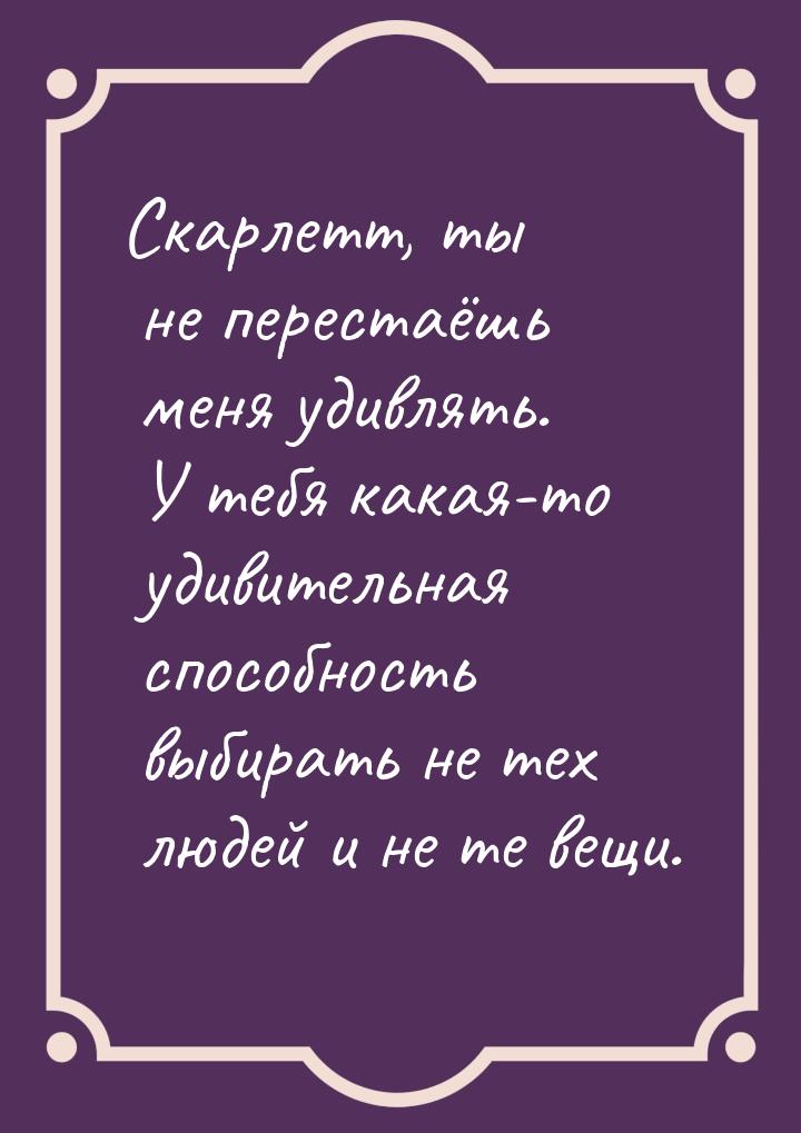 Скарлетт, ты не перестаёшь меня удивлять. У тебя какая-то удивительная способность выбират