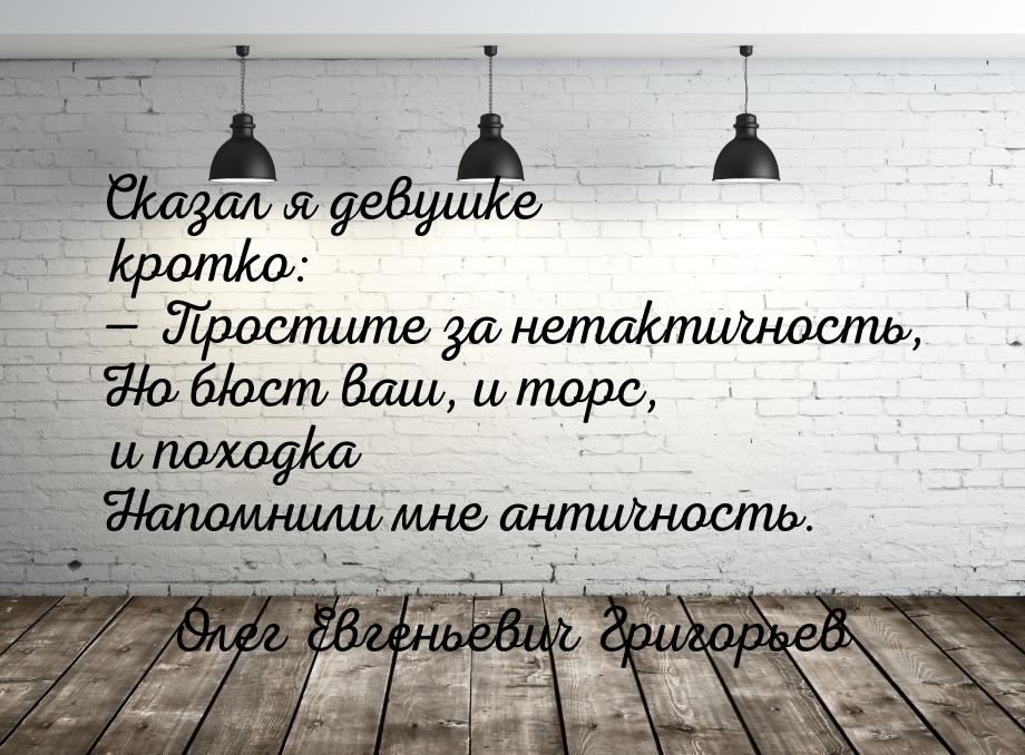 Сказал я девушке кротко: — Простите за нетактичность, Но бюст ваш, и торс, и походка Напом