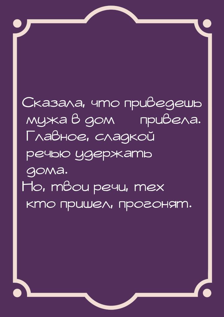 Сказала, что приведешь мужа в дом  привела. Главное, сладкой речью удержать дома. Н