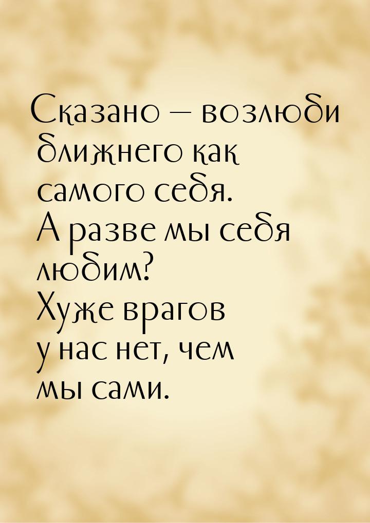 Сказано  возлюби ближнего как самого себя. А разве мы себя любим? Хуже врагов у нас