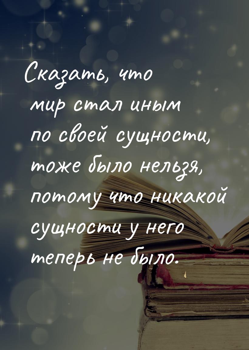 Сказать, что мир стал иным по своей сущности, тоже было нельзя, потому что никакой сущност