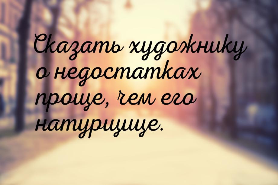 Сказать художнику о недостатках проще, чем его натурщице.