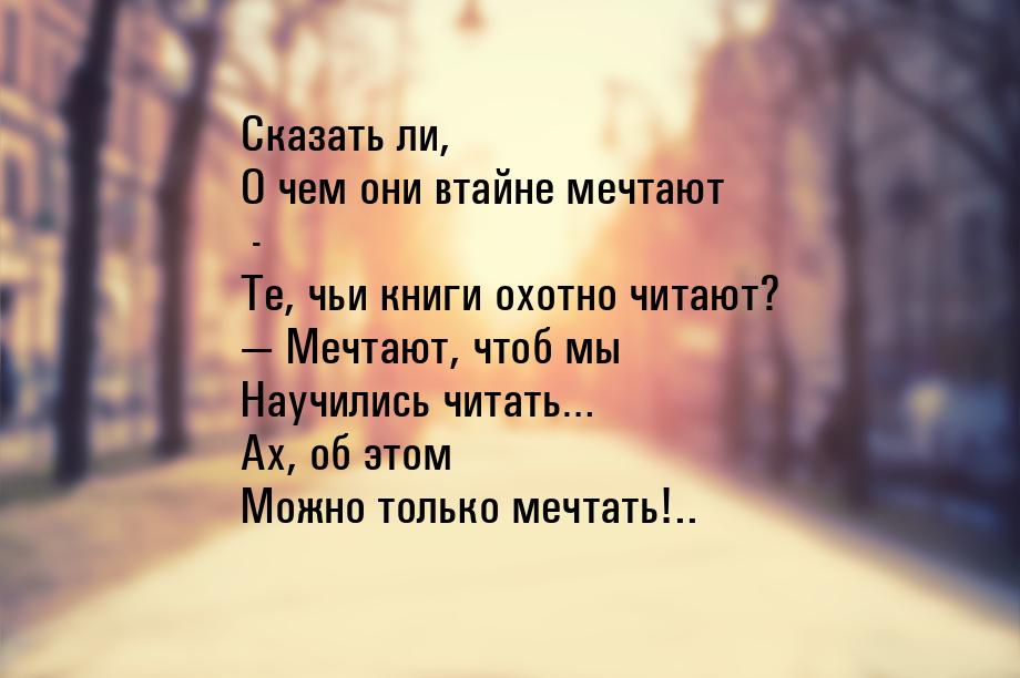 Сказать ли, О чем они втайне мечтают - Те, чьи книги охотно читают?  Мечтают, чтоб 