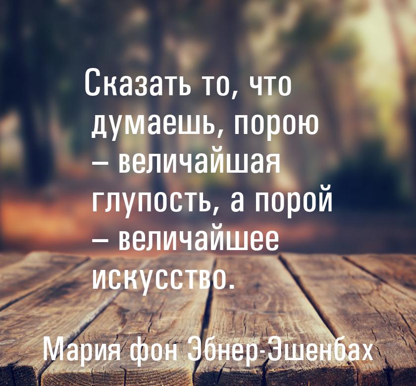 Сказать то, что думаешь, порою – величайшая глупость, а порой – величайшее искусство.