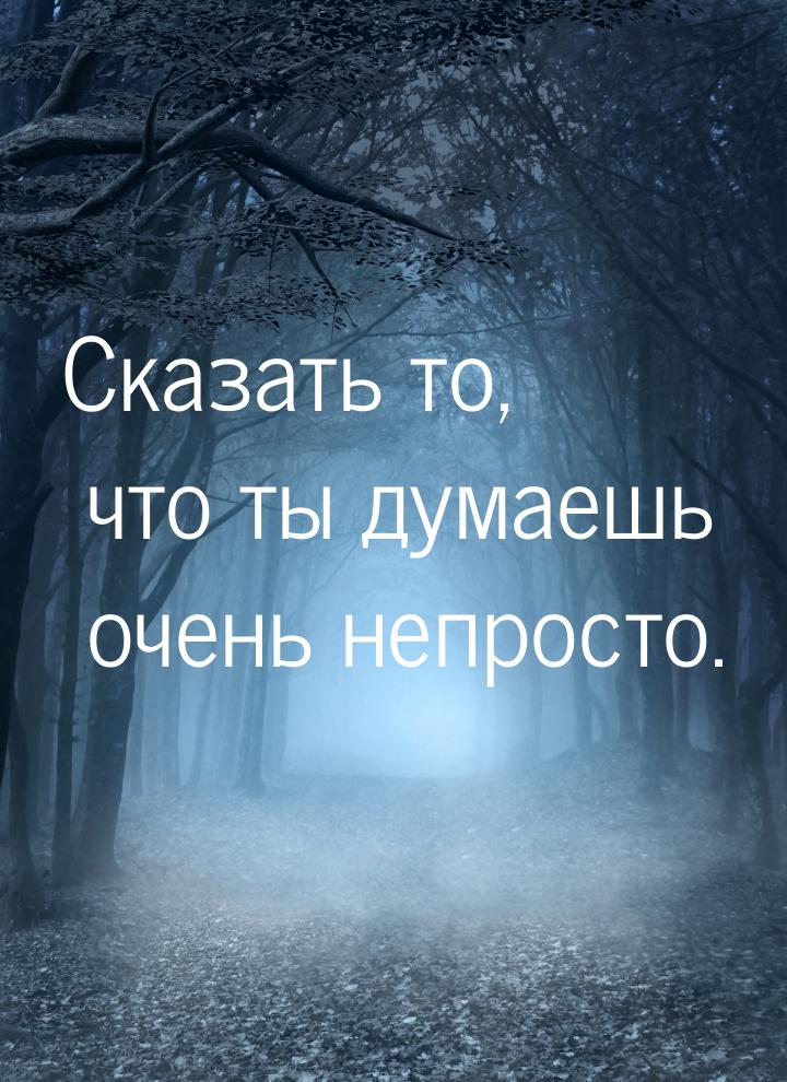 Сказать то, что ты думаешь очень непросто.